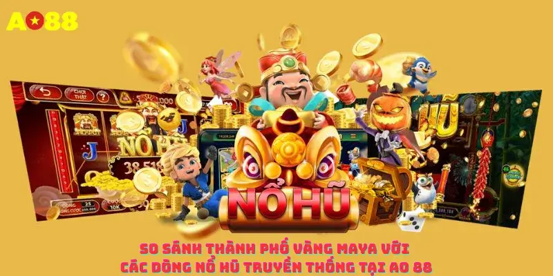 So sánh Thành phố vàng Maya với các dòng nổ hũ truyền thống tại AO 88